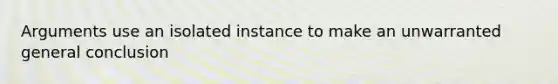 Arguments use an isolated instance to make an unwarranted general conclusion