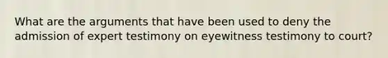 What are the arguments that have been used to deny the admission of expert testimony on eyewitness testimony to court?