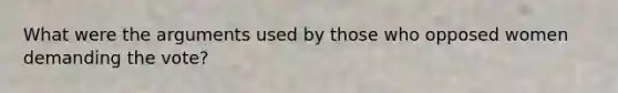 What were the arguments used by those who opposed women demanding the vote?