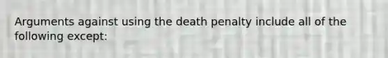 Arguments against using the death penalty include all of the following except: