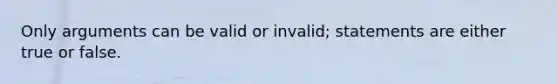 Only arguments can be valid or invalid; statements are either true or false.