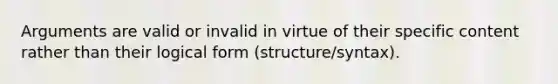 Arguments are valid or invalid in virtue of their specific content rather than their logical form (structure/syntax).