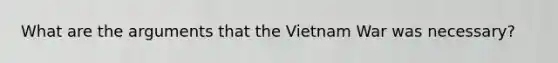 What are the arguments that the Vietnam War was necessary?