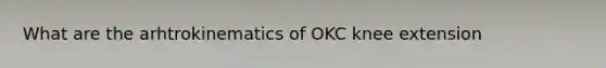 What are the arhtrokinematics of OKC knee extension