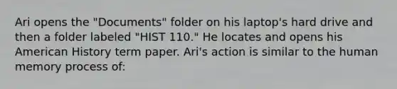 Ari opens the "Documents" folder on his laptop's hard drive and then a folder labeled "HIST 110." He locates and opens his American History term paper. Ari's action is similar to the human memory process of: