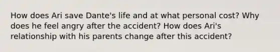 How does Ari save Dante's life and at what personal cost? Why does he feel angry after the accident? How does Ari's relationship with his parents change after this accident?