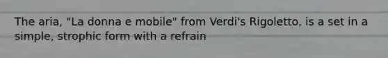 The aria, "La donna e mobile" from Verdi's Rigoletto, is a set in a simple, strophic form with a refrain