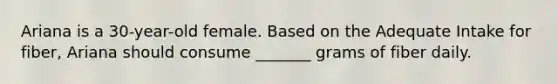 Ariana is a 30-year-old female. Based on the Adequate Intake for fiber, Ariana should consume _______ grams of fiber daily.