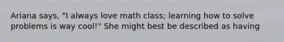 Ariana says, "I always love math class; learning how to solve problems is way cool!" She might best be described as having