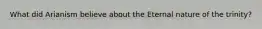 What did Arianism believe about the Eternal nature of the trinity?
