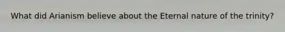 What did Arianism believe about the Eternal nature of the trinity?