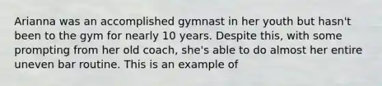 Arianna was an accomplished gymnast in her youth but hasn't been to the gym for nearly 10 years. Despite this, with some prompting from her old coach, she's able to do almost her entire uneven bar routine. This is an example of