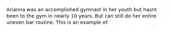 Arianna was an accomplished gymnast in her youth but hasnt been to the gym in nearly 10 years. But can still do her entire uneven bar routine. This is an example of: