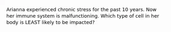 Arianna experienced chronic stress for the past 10 years. Now her immune system is malfunctioning. Which type of cell in her body is LEAST likely to be impacted?