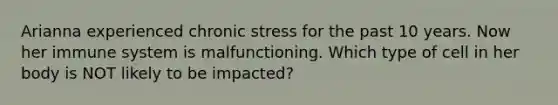 Arianna experienced chronic stress for the past 10 years. Now her immune system is malfunctioning. Which type of cell in her body is NOT likely to be impacted?