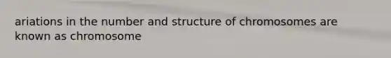 ariations in the number and structure of chromosomes are known as chromosome