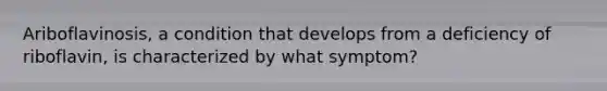 Ariboflavinosis, a condition that develops from a deficiency of riboflavin, is characterized by what symptom?