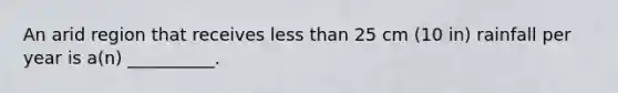 An arid region that receives less than 25 cm (10 in) rainfall per year is a(n) __________.