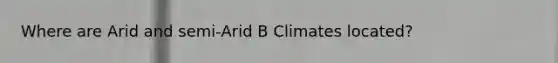 Where are Arid and semi-Arid B Climates located?