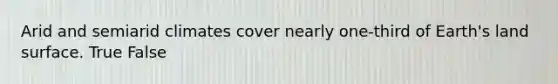Arid and semiarid climates cover nearly one-third of Earth's land surface. True False