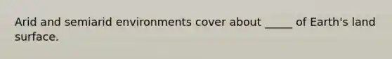 Arid and semiarid environments cover about _____ of Earth's land surface.