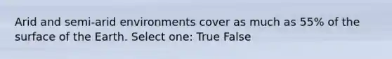 Arid and semi-arid environments cover as much as 55% of the surface of the Earth. Select one: True False