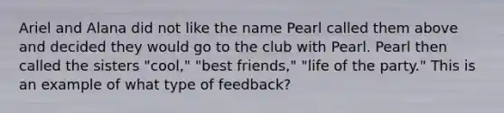 Ariel and Alana did not like the name Pearl called them above and decided they would go to the club with Pearl. Pearl then called the sisters "cool," "best friends," "life of the party." This is an example of what type of feedback?