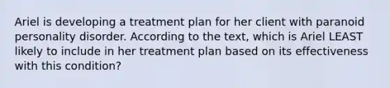 Ariel is developing a treatment plan for her client with paranoid personality disorder. According to the text, which is Ariel LEAST likely to include in her treatment plan based on its effectiveness with this condition?