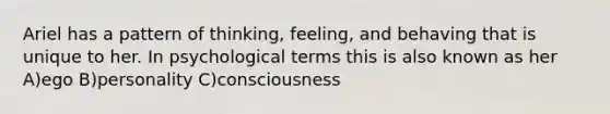 Ariel has a pattern of thinking, feeling, and behaving that is unique to her. In psychological terms this is also known as her A)ego B)personality C)consciousness