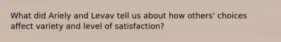 What did Ariely and Levav tell us about how others' choices affect variety and level of satisfaction?