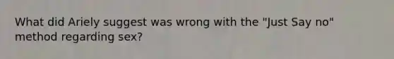 What did Ariely suggest was wrong with the "Just Say no" method regarding sex?