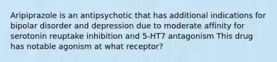 Aripiprazole is an antipsychotic that has additional indications for bipolar disorder and depression due to moderate affinity for serotonin reuptake inhibition and 5-HT7 antagonism This drug has notable agonism at what receptor?