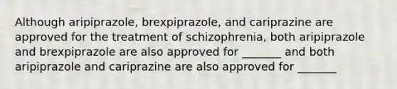 Although aripiprazole, brexpiprazole, and cariprazine are approved for the treatment of schizophrenia, both aripiprazole and brexpiprazole are also approved for _______ and both aripiprazole and cariprazine are also approved for _______