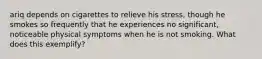ariq depends on cigarettes to relieve his stress, though he smokes so frequently that he experiences no significant, noticeable physical symptoms when he is not smoking. What does this exemplify?