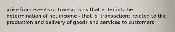 arise from events or transactions that enter into he determination of net income - that is, transactions related to the production and delivery of goods and services to customers