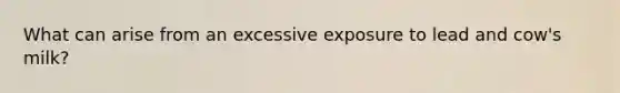 What can arise from an excessive exposure to lead and cow's milk?