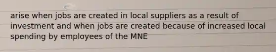 arise when jobs are created in local suppliers as a result of investment and when jobs are created because of increased local spending by employees of the MNE