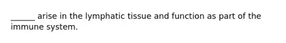 ______ arise in the lymphatic tissue and function as part of the immune system.