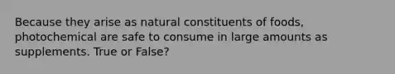 Because they arise as natural constituents of foods, photochemical are safe to consume in large amounts as supplements. True or False?