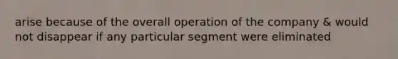 arise because of the overall operation of the company & would not disappear if any particular segment were eliminated