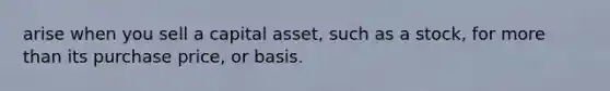 arise when you sell a capital asset, such as a stock, for more than its purchase price, or basis.