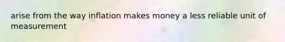 arise from the way inflation makes money a less reliable unit of measurement