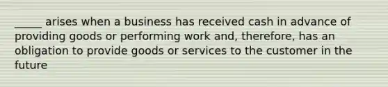 _____ arises when a business has received cash in advance of providing goods or performing work and, therefore, has an obligation to provide goods or services to the customer in the future