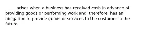 _____ arises when a business has received cash in advance of providing goods or performing work and, therefore, has an obligation to provide goods or services to the customer in the future.