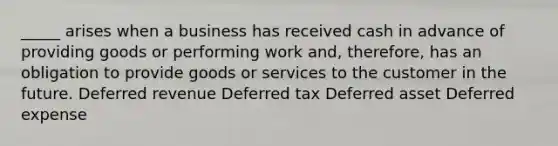 _____ arises when a business has received cash in advance of providing goods or performing work and, therefore, has an obligation to provide goods or services to the customer in the future. Deferred revenue Deferred tax Deferred asset Deferred expense