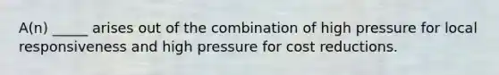 A(n) _____ arises out of the combination of high pressure for local responsiveness and high pressure for cost reductions.