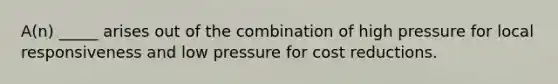 A(n) _____ arises out of the combination of high pressure for local responsiveness and low pressure for cost reductions.