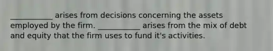 ___________ arises from decisions concerning the assets employed by the firm. ___________ arises from the mix of debt and equity that the firm uses to fund it's activities.