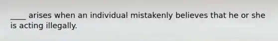 ____ arises when an individual mistakenly believes that he or she is acting illegally.