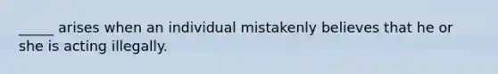 _____ arises when an individual mistakenly believes that he or she is acting illegally.